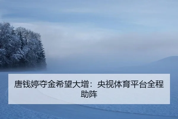 唐钱婷夺金希望大增：央视体育平台全程助阵
